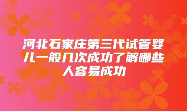 河北石家庄第三代试管婴儿一般几次成功了解哪些人容易成功
