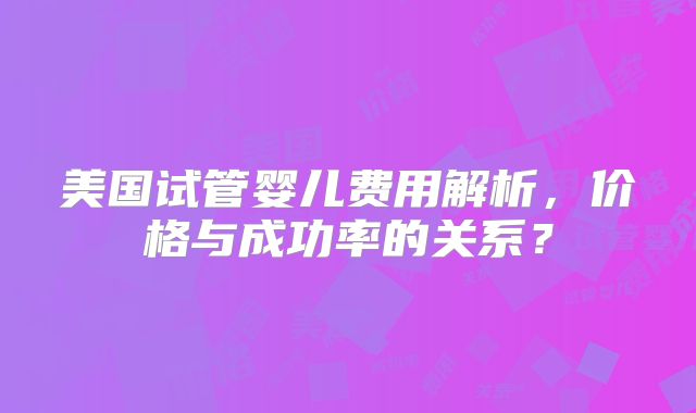 美国试管婴儿费用解析，价格与成功率的关系？