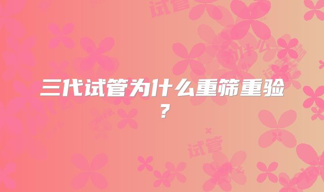 三代试管为什么重筛重验？