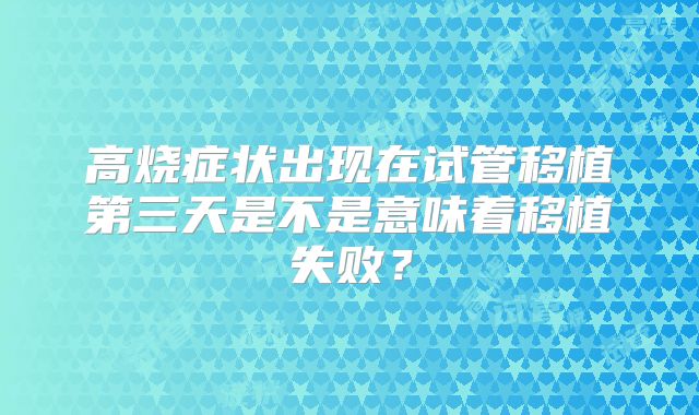 高烧症状出现在试管移植第三天是不是意味着移植失败？