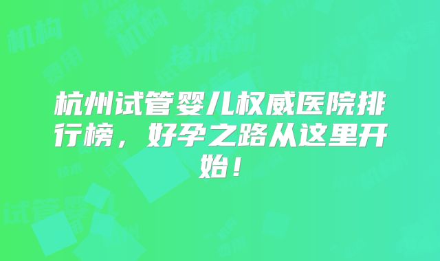 杭州试管婴儿权威医院排行榜，好孕之路从这里开始！