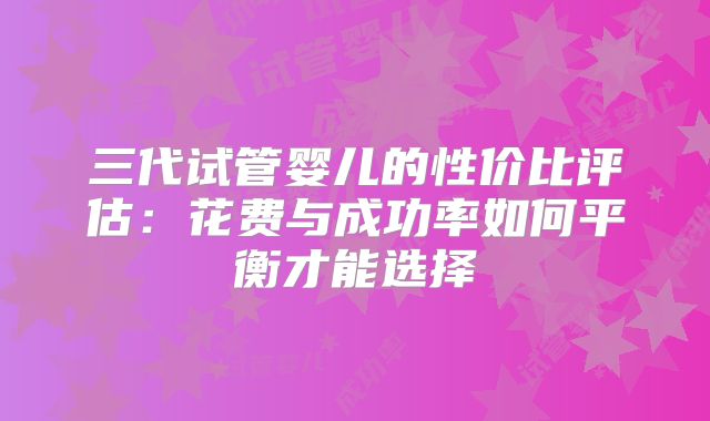 三代试管婴儿的性价比评估：花费与成功率如何平衡才能选择
