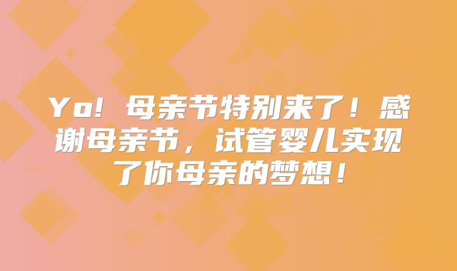 Yo! 母亲节特别来了!感谢母亲节,试管婴儿实现了你母亲的梦想!