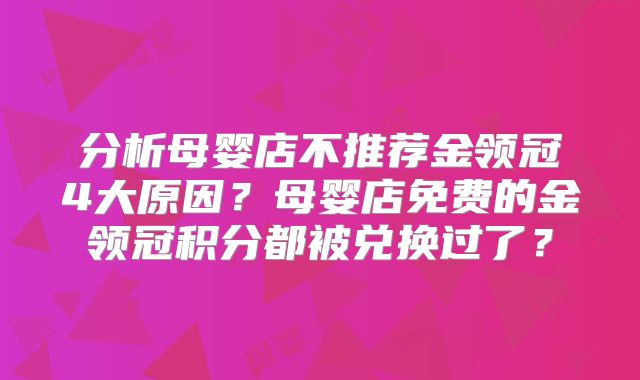 分析母婴店不推荐金领冠4大原因？母婴店免费的金领冠积分都被兑换过了？