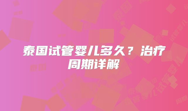 泰国试管婴儿多久？治疗周期详解