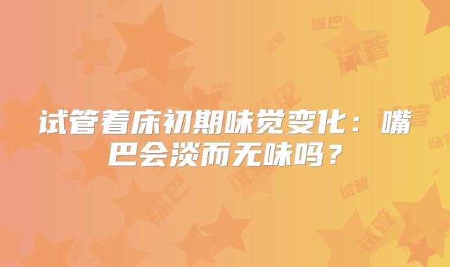 试管着床初期味觉变化：嘴巴会淡而无味吗？