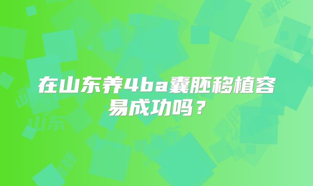 在山东养4ba囊胚移植容易成功吗？