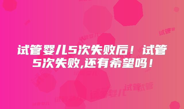 试管婴儿5次失败后!试管5次失败,还有希望吗!