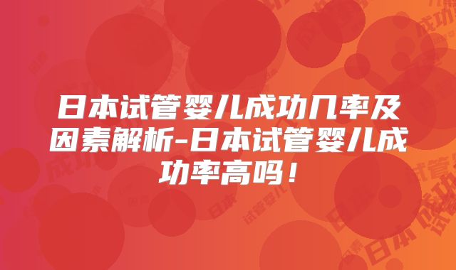 日本试管婴儿成功几率及因素解析-日本试管婴儿成功率高吗！