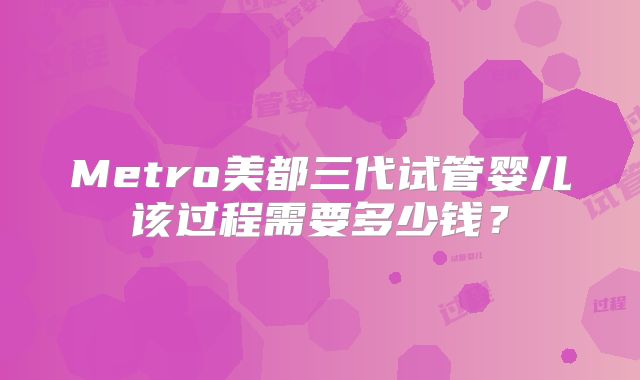 Metro美都三代试管婴儿该过程需要多少钱？