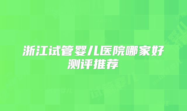 浙江试管婴儿医院哪家好测评推荐