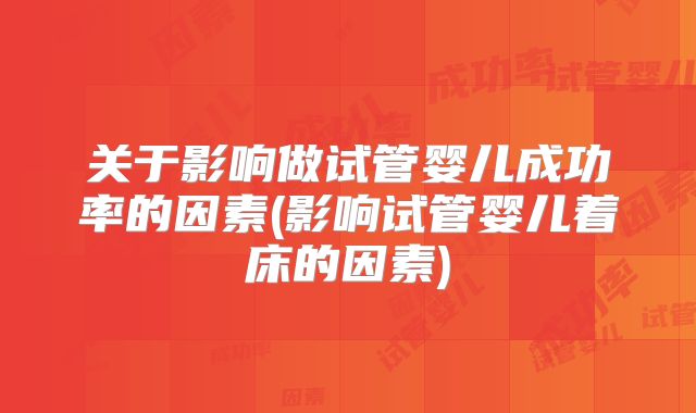 关于影响做试管婴儿成功率的因素(影响试管婴儿着床的因素)