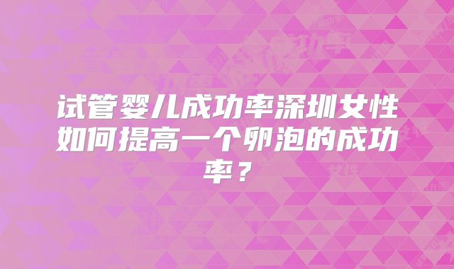 试管婴儿成功率深圳女性如何提高一个卵泡的成功率?