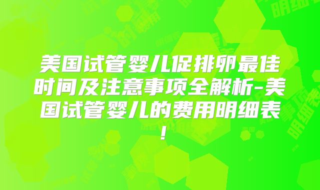 美国试管婴儿促排卵最佳时间及注意事项全解析-美国试管婴儿的费用明细表！