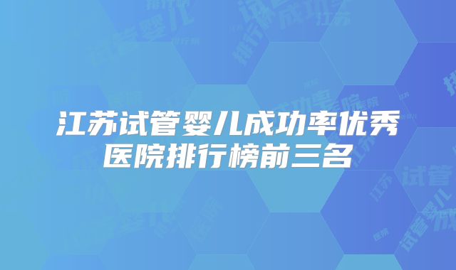江苏试管婴儿成功率优秀医院排行榜前三名