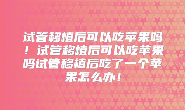 试管移植后可以吃苹果吗！试管移植后可以吃苹果吗试管移植后吃了一个苹果怎么办！