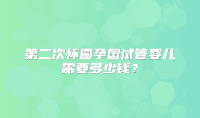 第二次怀圆孕国试管婴儿需要多少钱?
