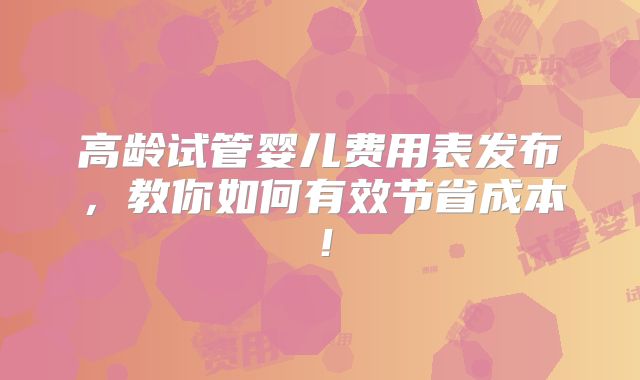 高龄试管婴儿费用表发布,教你如何有效节省成本!