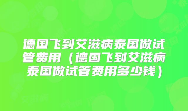 德国飞到艾滋病泰国做试管费用（德国飞到艾滋病泰国做试管费用多少钱）