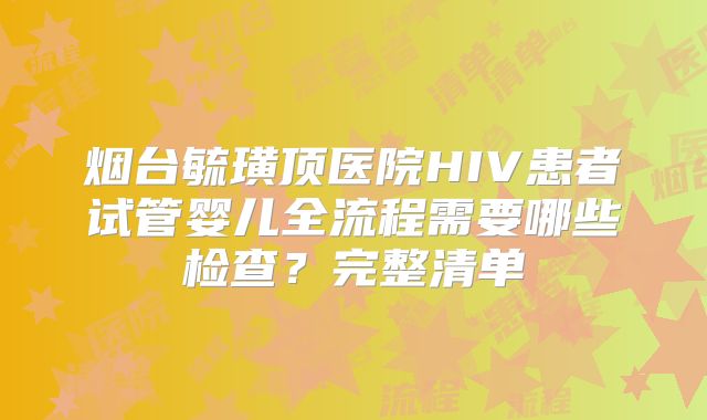 烟台毓璜顶医院HIV患者试管婴儿全流程需要哪些检查？完整清单