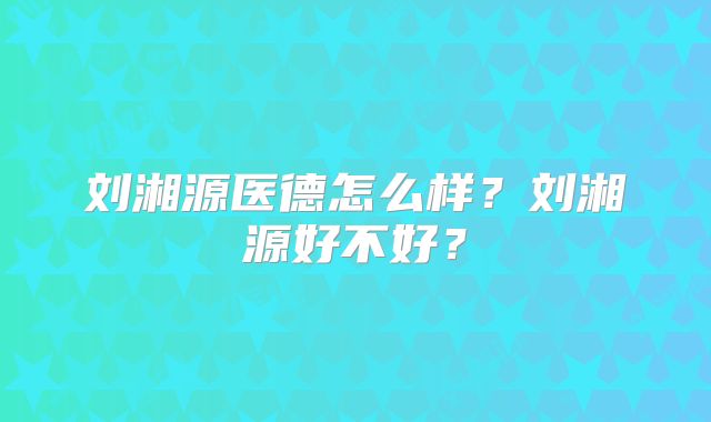 刘湘源医德怎么样？刘湘源好不好？