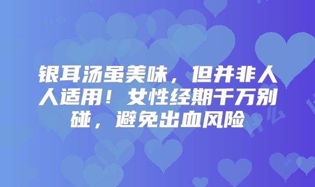 银耳汤虽美味，但并非人人适用！女性经期千万别碰，避免出血风险