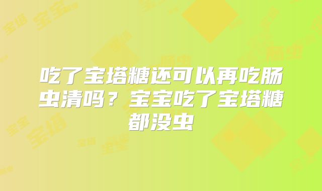 吃了宝塔糖还可以再吃肠虫清吗？宝宝吃了宝塔糖都没虫