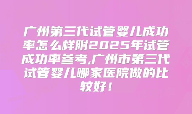 广州第三代试管婴儿成功率怎么样附2025年试管成功率参考,广州市第三代试管婴儿哪家医院做的比较好!