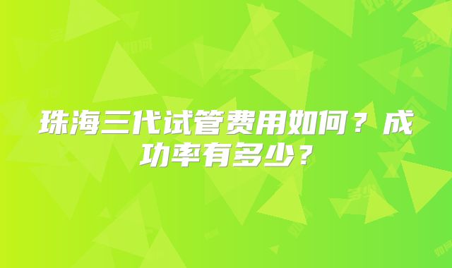 珠海三代试管费用如何？成功率有多少？