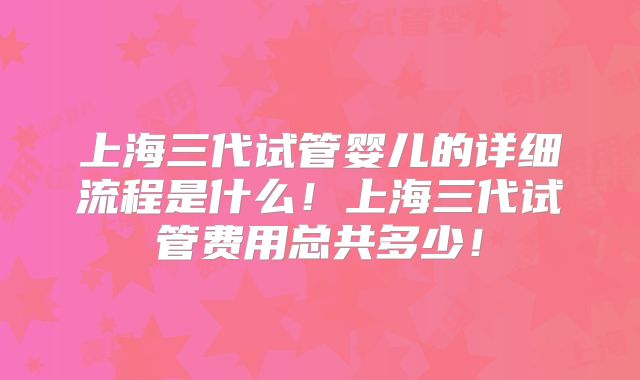 上海三代试管婴儿的详细流程是什么！上海三代试管费用总共多少！