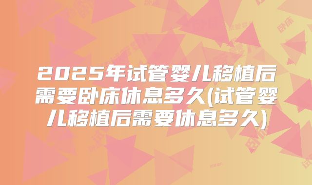 2025年试管婴儿移植后需要卧床休息多久(试管婴儿移植后需要休息多久)