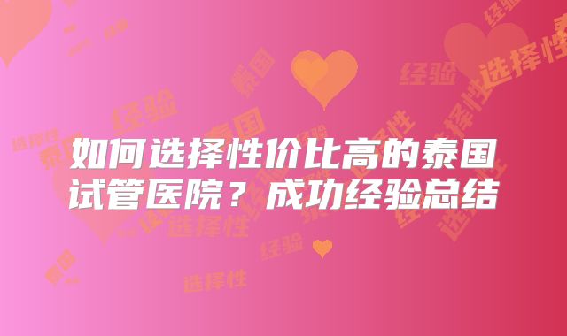 如何选择性价比高的泰国试管医院？成功经验总结