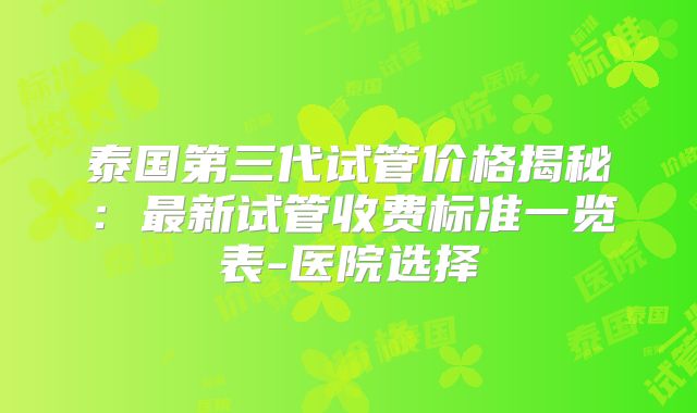 泰国第三代试管价格揭秘：最新试管收费标准一览表-医院选择