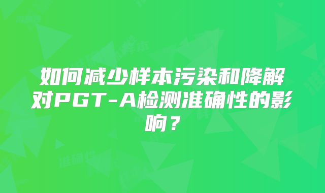 如何减少样本污染和降解对PGT-A检测准确性的影响？