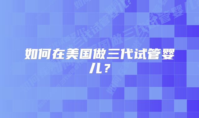 如何在美国做三代试管婴儿？
