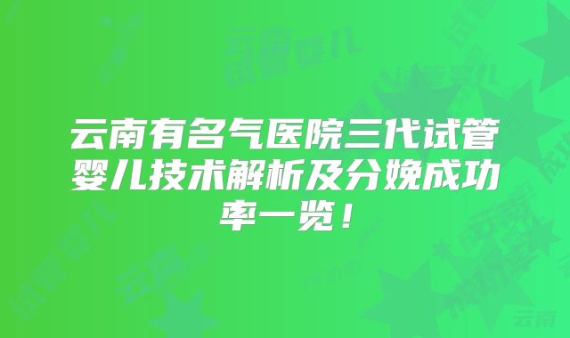 云南有名气医院三代试管婴儿技术解析及分娩成功率一览！