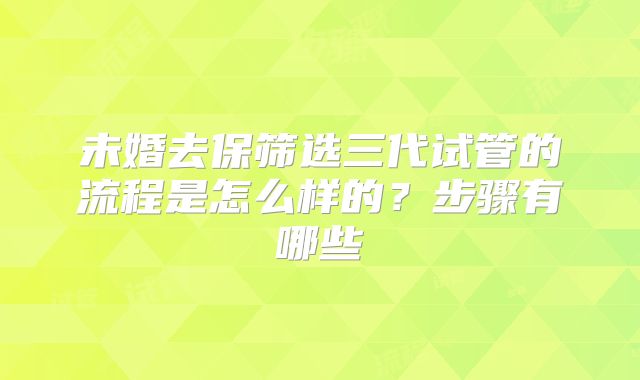 未婚去保筛选三代试管的流程是怎么样的?步骤有哪些