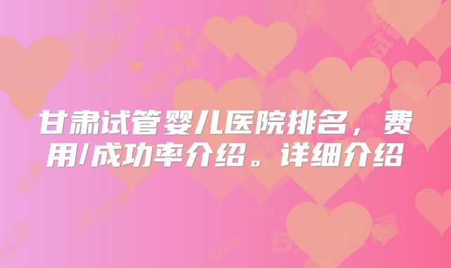 甘肃试管婴儿医院排名，费用/成功率介绍。详细介绍