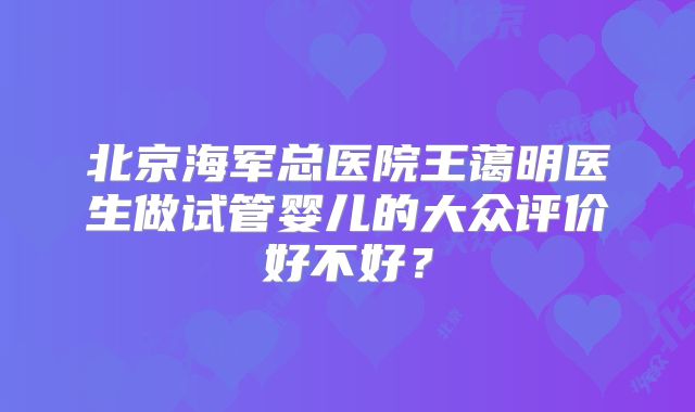 北京海军总医院王蔼明医生做试管婴儿的大众评价好不好？