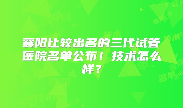 襄阳比较出名的三代试管医院名单公布！技术怎么样？
