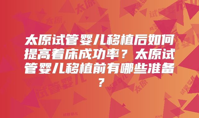 太原试管婴儿移植后如何提高着床成功率?太原试管婴儿移植前有哪些准备?