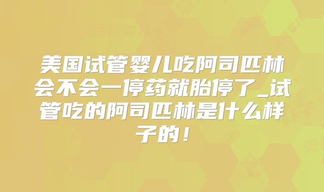 美国试管婴儿吃阿司匹林会不会一停药就胎停了_试管吃的阿司匹林是什么样子的！