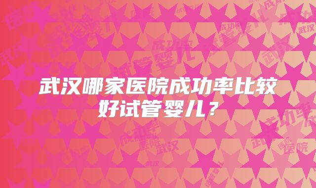 武汉哪家医院成功率比较好试管婴儿？