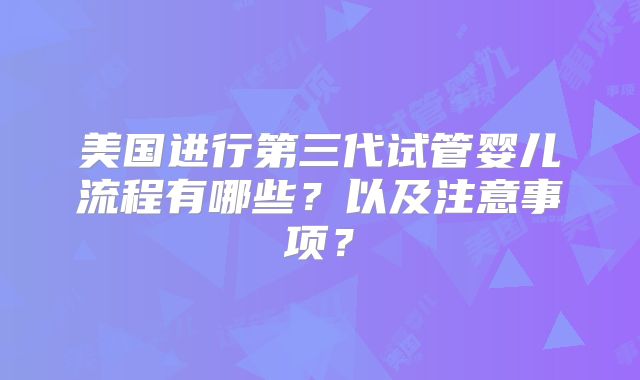 美国进行第三代试管婴儿流程有哪些?以及注意事项?