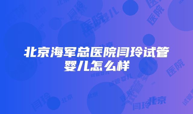 北京海军总医院闫玲试管婴儿怎么样