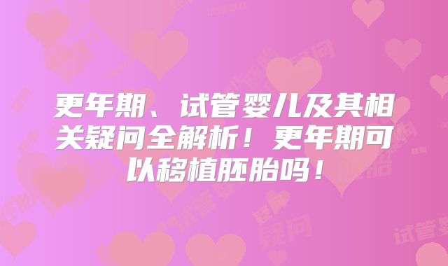 更年期、试管婴儿及其相关疑问全解析！更年期可以移植胚胎吗！