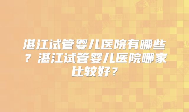 湛江试管婴儿医院有哪些？湛江试管婴儿医院哪家比较好？