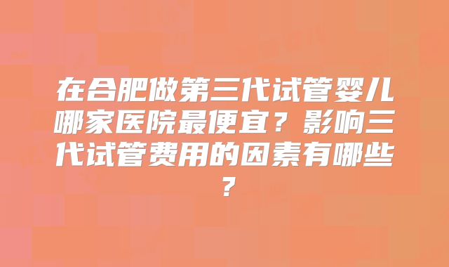 在合肥做第三代试管婴儿哪家医院最便宜？影响三代试管费用的因素有哪些？