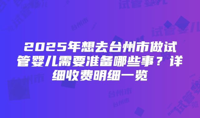 2025年想去台州市做试管婴儿需要准备哪些事？详细收费明细一览