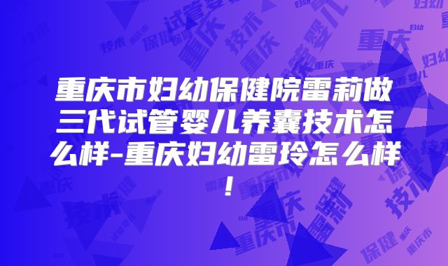 重庆市妇幼保健院雷莉做三代试管婴儿养囊技术怎么样-重庆妇幼雷玲怎么样！